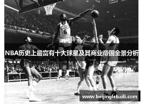 NBA历史上最富有十大球星及其商业帝国全景分析