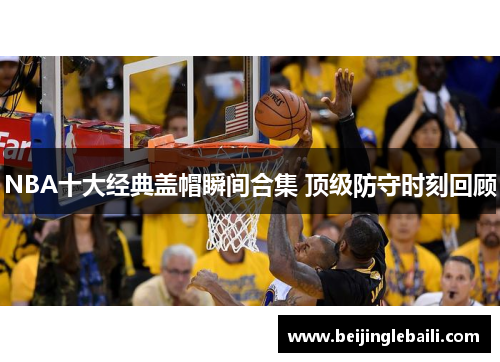 NBA十大经典盖帽瞬间合集 顶级防守时刻回顾