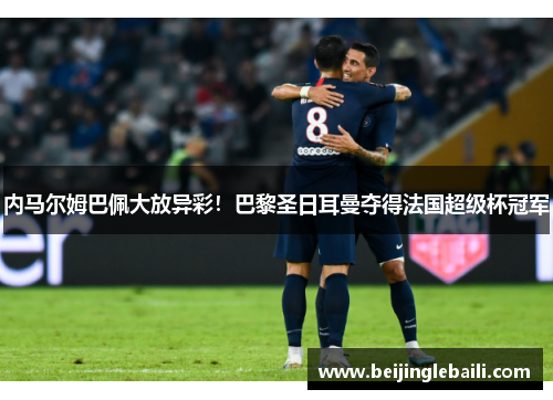 内马尔姆巴佩大放异彩!巴黎圣日耳曼夺得法国超级杯冠军