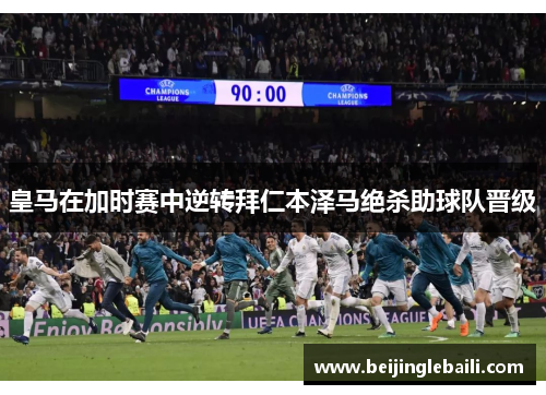 皇马在加时赛中逆转拜仁本泽马绝杀助球队晋级