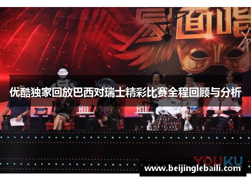 优酷独家回放巴西对瑞士精彩比赛全程回顾与分析 优酷独家回放巴西对瑞士精彩比赛全程回顾与分析