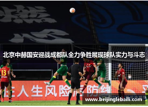 北京中赫国安迎战成都队全力争胜展现球队实力与斗志 北京中赫国安迎战成都队全力争胜展现球队实力与斗志