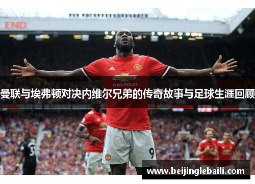 曼联与埃弗顿对决内维尔兄弟的传奇故事与足球生涯回顾 曼联与埃弗顿对决内维尔兄弟的传奇故事与足球生涯回顾