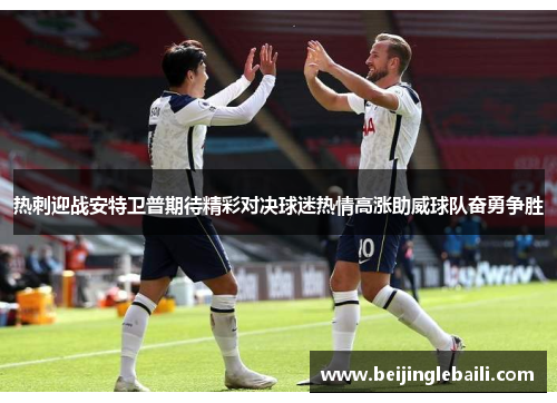 热刺迎战安特卫普期待精彩对决球迷热情高涨助威球队奋勇争胜 热刺迎战安特卫普期待精彩对决球迷热情高涨助威球队奋勇争胜