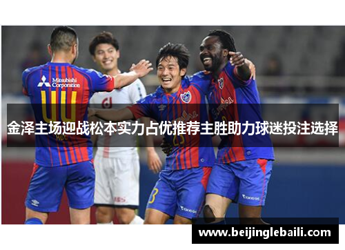 金泽主场迎战松本实力占优推荐主胜助力球迷投注选择 金泽主场迎战松本实力占优推荐主胜助力球迷投注选择