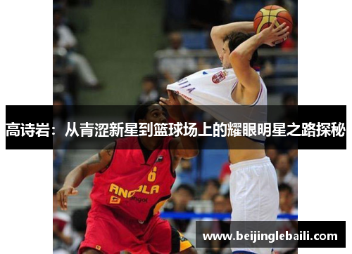 高诗岩:从青涩新星到篮球场上的耀眼明星之路探秘 高诗岩:从青涩新星到篮球场上的耀眼明星之路探秘