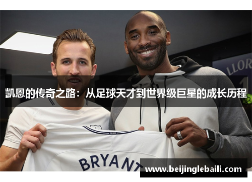 凯恩的传奇之路:从足球天才到世界级巨星的成长历程 凯恩的传奇之路:从足球天才到世界级巨星的成长历程